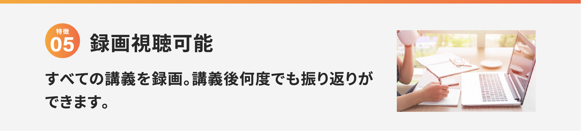 特徴5 録画視聴可能 すべての講義を録画。講義後何度でも振り返りができます。